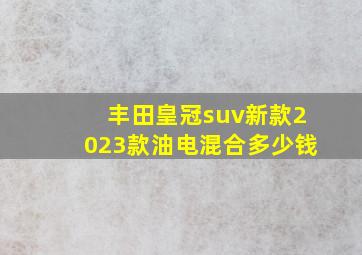 丰田皇冠suv新款2023款油电混合多少钱