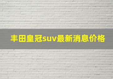 丰田皇冠suv最新消息价格