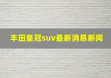 丰田皇冠suv最新消息新闻