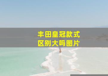 丰田皇冠款式区别大吗图片