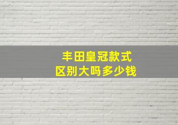 丰田皇冠款式区别大吗多少钱