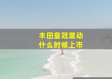 丰田皇冠混动什么时候上市