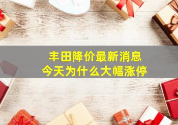 丰田降价最新消息今天为什么大幅涨停