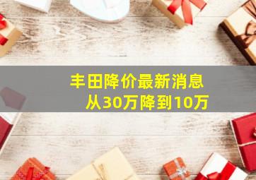 丰田降价最新消息从30万降到10万