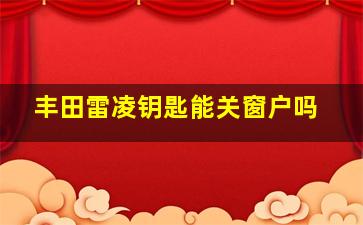 丰田雷凌钥匙能关窗户吗