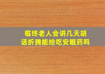 临终老人会讲几天胡话折腾能给吃安眠药吗