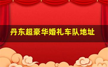 丹东超豪华婚礼车队地址