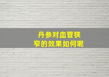 丹参对血管狭窄的效果如何呢