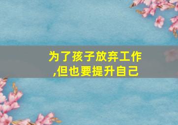 为了孩子放弃工作,但也要提升自己