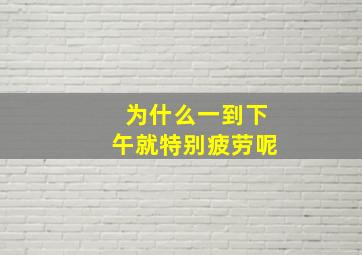 为什么一到下午就特别疲劳呢