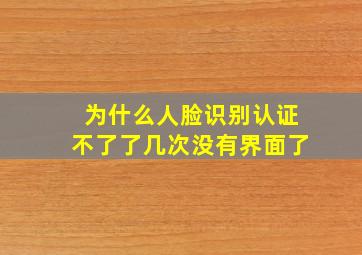 为什么人脸识别认证不了了几次没有界面了