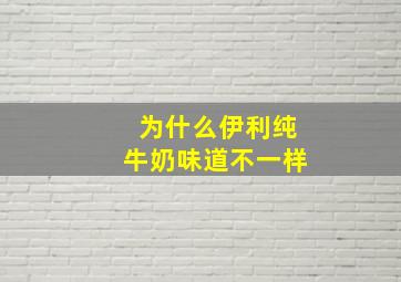 为什么伊利纯牛奶味道不一样