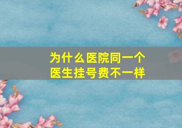 为什么医院同一个医生挂号费不一样