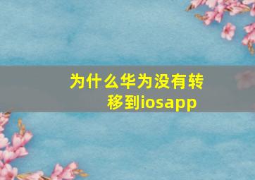 为什么华为没有转移到iosapp