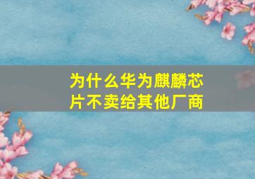 为什么华为麒麟芯片不卖给其他厂商