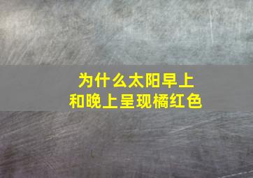 为什么太阳早上和晚上呈现橘红色