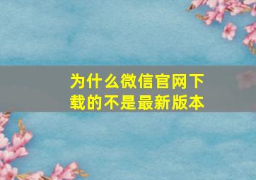 为什么微信官网下载的不是最新版本