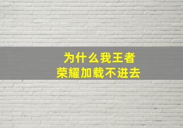 为什么我王者荣耀加载不进去