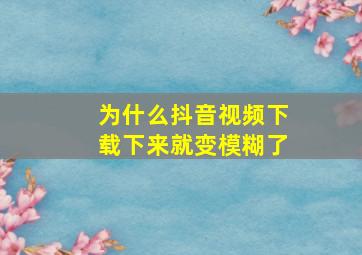 为什么抖音视频下载下来就变模糊了