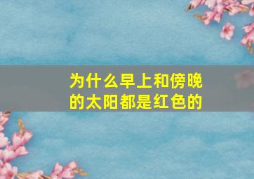 为什么早上和傍晚的太阳都是红色的