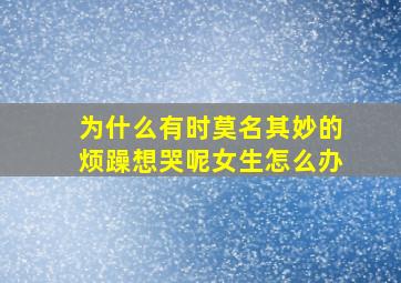 为什么有时莫名其妙的烦躁想哭呢女生怎么办