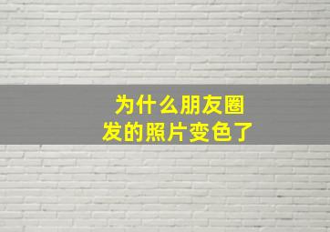 为什么朋友圈发的照片变色了