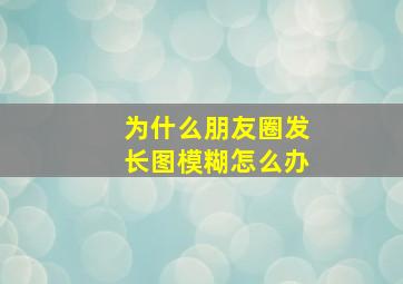 为什么朋友圈发长图模糊怎么办