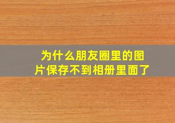 为什么朋友圈里的图片保存不到相册里面了