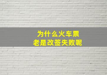 为什么火车票老是改签失败呢