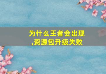 为什么王者会出现,资源包升级失败