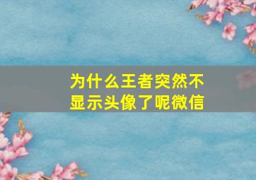 为什么王者突然不显示头像了呢微信