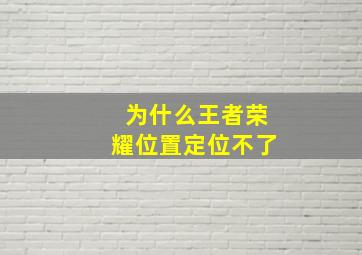 为什么王者荣耀位置定位不了