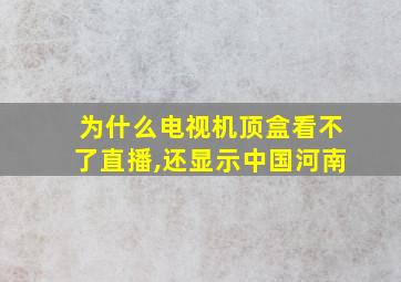 为什么电视机顶盒看不了直播,还显示中国河南