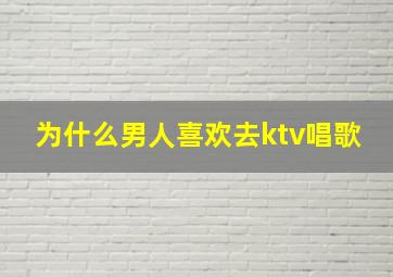 为什么男人喜欢去ktv唱歌