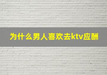 为什么男人喜欢去ktv应酬