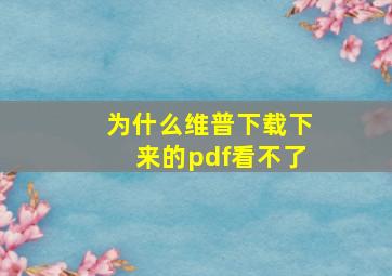 为什么维普下载下来的pdf看不了