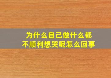 为什么自己做什么都不顺利想哭呢怎么回事