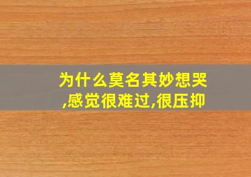 为什么莫名其妙想哭,感觉很难过,很压抑