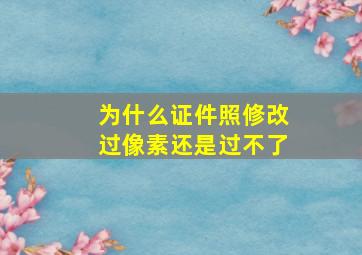 为什么证件照修改过像素还是过不了