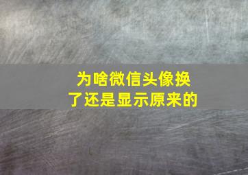 为啥微信头像换了还是显示原来的