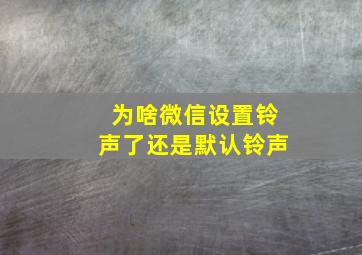 为啥微信设置铃声了还是默认铃声