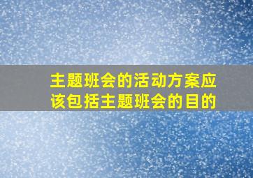 主题班会的活动方案应该包括主题班会的目的