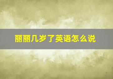 丽丽几岁了英语怎么说