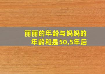 丽丽的年龄与妈妈的年龄和是50,5年后