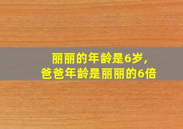 丽丽的年龄是6岁,爸爸年龄是丽丽的6倍