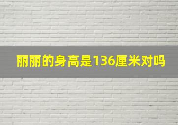 丽丽的身高是136厘米对吗