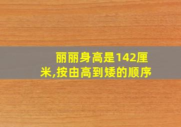 丽丽身高是142厘米,按由高到矮的顺序