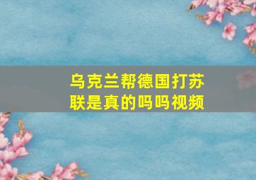 乌克兰帮德国打苏联是真的吗吗视频