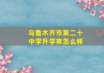 乌鲁木齐市第二十中学升学率怎么样