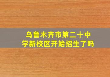 乌鲁木齐市第二十中学新校区开始招生了吗